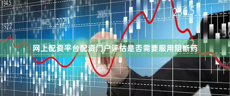 网上配资平台配资门户评估是否需要服用阻断药