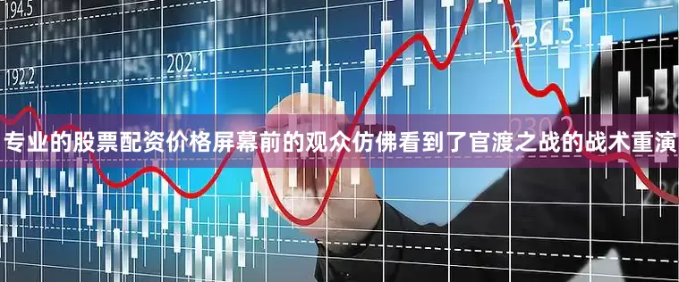 专业的股票配资价格屏幕前的观众仿佛看到了官渡之战的战术重演
