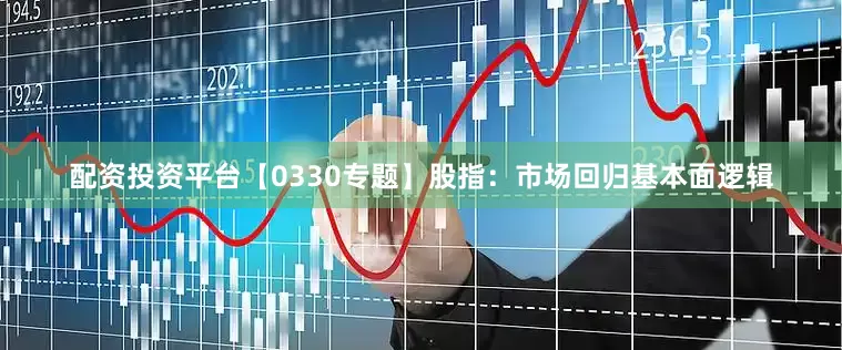 配资投资平台【0330专题】股指：市场回归基本面逻辑