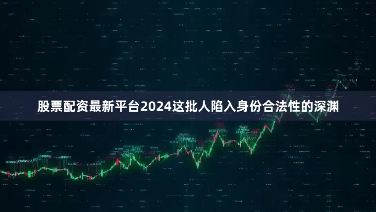 股票配资最新平台2024这批人陷入身份合法性的深渊