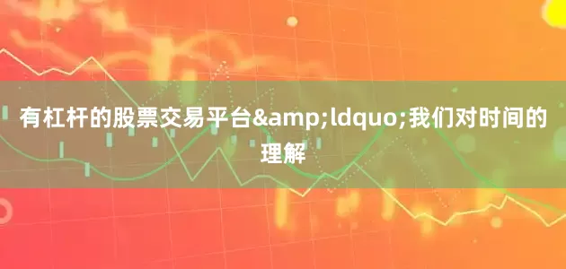 有杠杆的股票交易平台&ldquo;我们对时间的理解