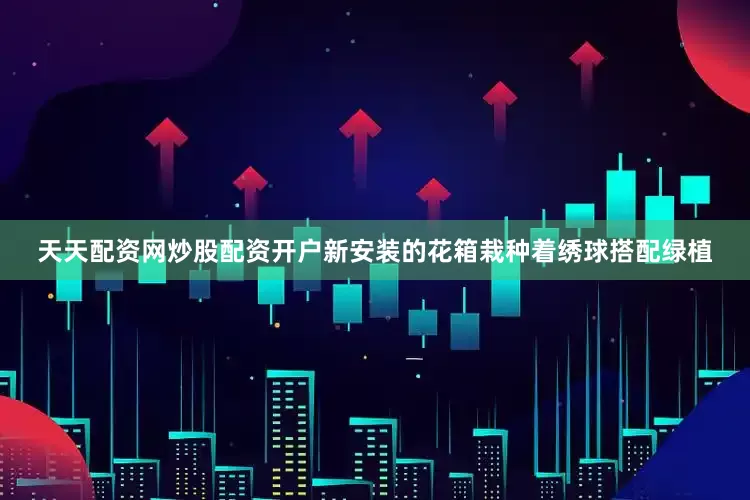 天天配资网炒股配资开户新安装的花箱栽种着绣球搭配绿植