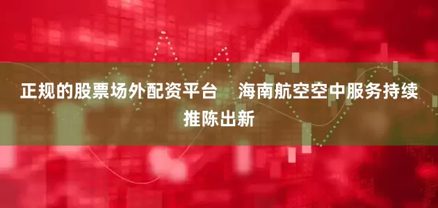 正规的股票场外配资平台    海南航空空中服务持续推陈出新