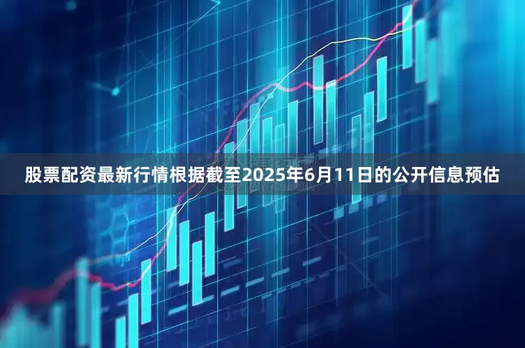 股票配资最新行情根据截至2025年6月11日的公开信息预估