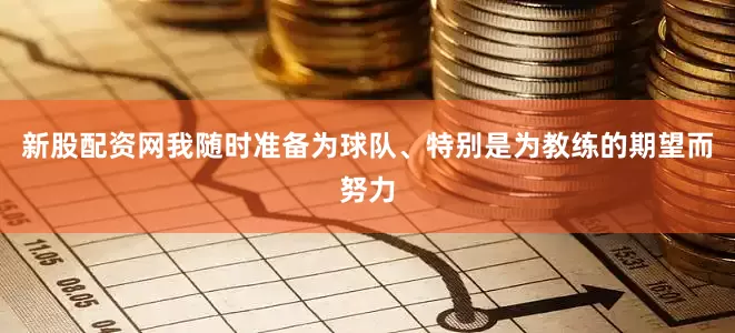 新股配资网我随时准备为球队、特别是为教练的期望而努力