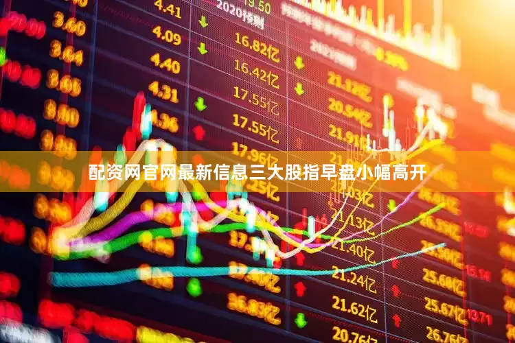 配资网官网最新信息三大股指早盘小幅高开