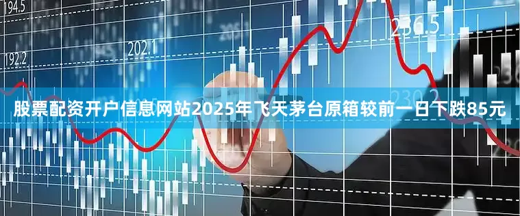 股票配资开户信息网站2025年飞天茅台原箱较前一日下跌85元