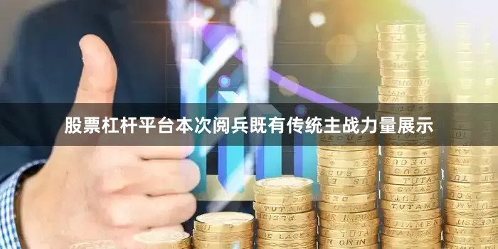 股票杠杆平台本次阅兵既有传统主战力量展示