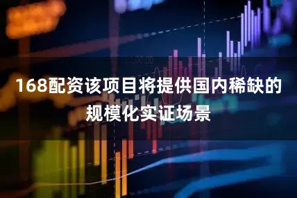 168配资该项目将提供国内稀缺的规模化实证场景