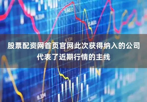股票配资网首页官网　　此次获得纳入的公司代表了近期行情的主线