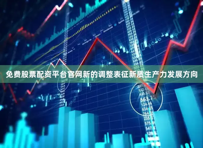 免费股票配资平台官网新的调整表征新质生产力发展方向