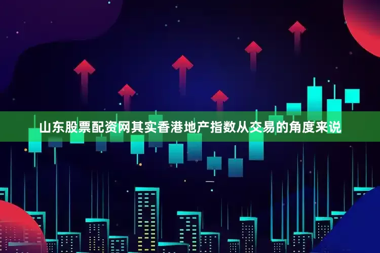 山东股票配资网其实香港地产指数从交易的角度来说