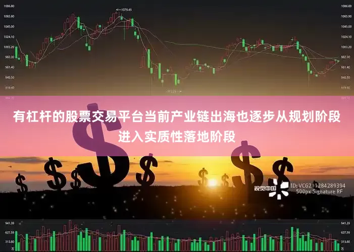 有杠杆的股票交易平台当前产业链出海也逐步从规划阶段进入实质性落地阶段