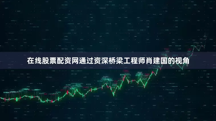 在线股票配资网通过资深桥梁工程师肖建国的视角