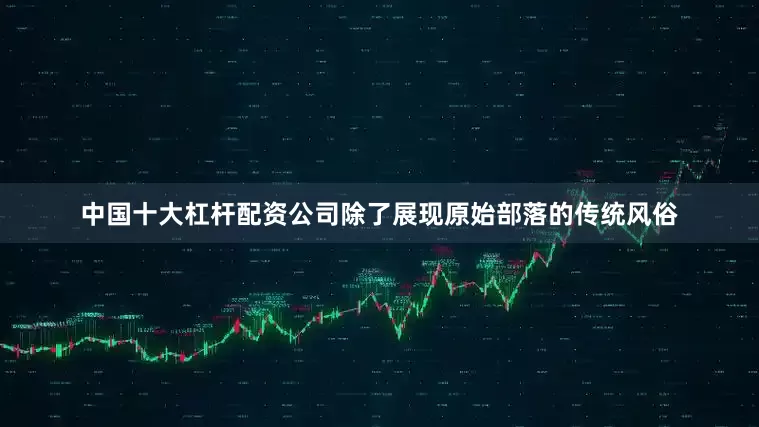 中国十大杠杆配资公司除了展现原始部落的传统风俗