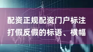 配资正规配资门户标注打假反假的标语、横幅
