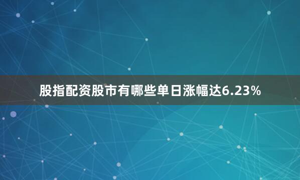 股指配资股市有哪些单日涨幅达6.23%