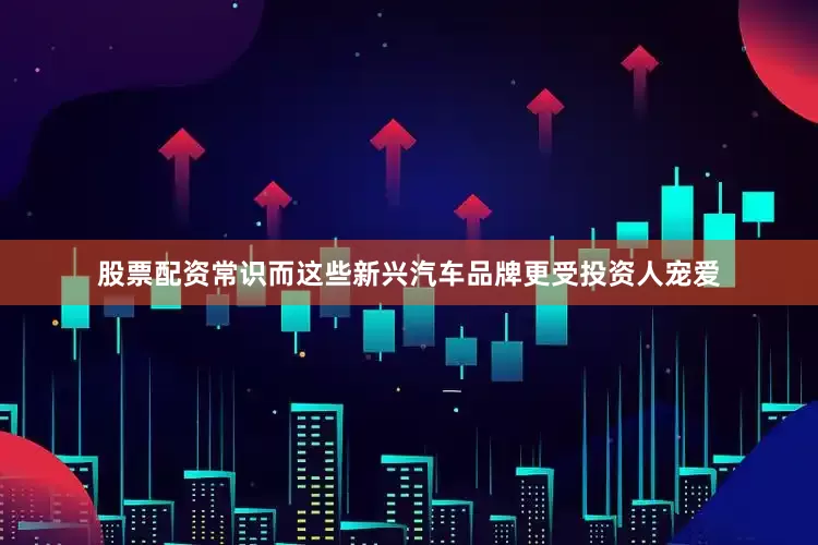 股票配资常识而这些新兴汽车品牌更受投资人宠爱