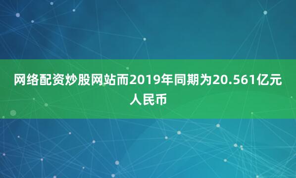 网络配资炒股网站而2019年同期为20.561亿元人民币