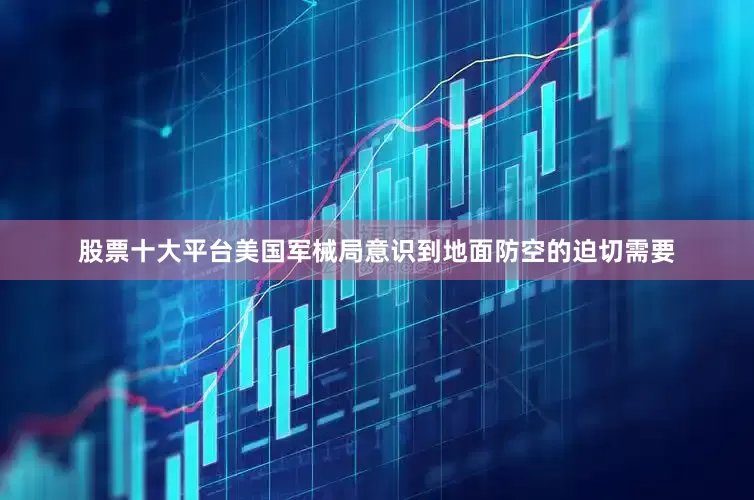 股票十大平台美国军械局意识到地面防空的迫切需要