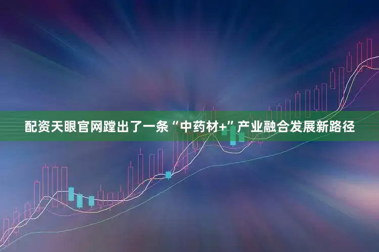 配资天眼官网蹚出了一条“中药材+”产业融合发展新路径