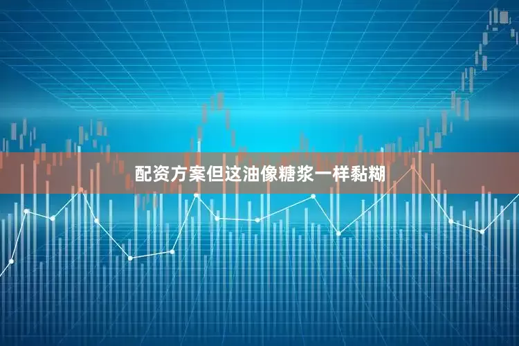 配资方案但这油像糖浆一样黏糊