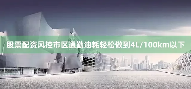 股票配资风控市区通勤油耗轻松做到4L/100km以下