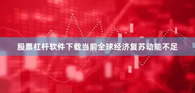 股票杠杆软件下载当前全球经济复苏动能不足