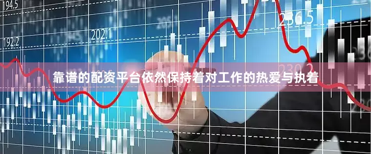 靠谱的配资平台依然保持着对工作的热爱与执着