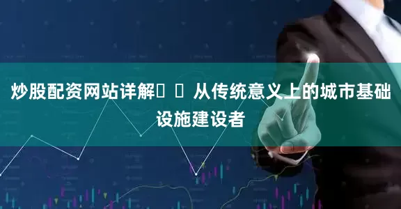 炒股配资网站详解  从传统意义上的城市基础设施建设者