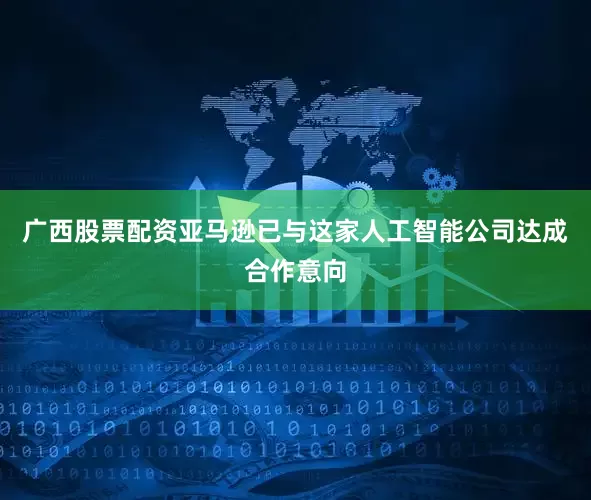 广西股票配资亚马逊已与这家人工智能公司达成合作意向