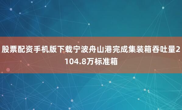 股票配资手机版下载宁波舟山港完成集装箱吞吐量2104.8万标准箱