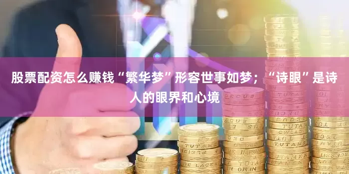 股票配资怎么赚钱“繁华梦”形容世事如梦；“诗眼”是诗人的眼界和心境