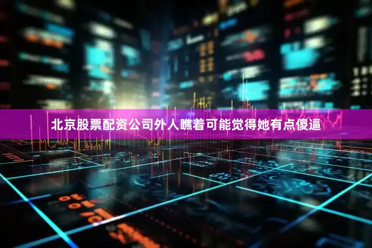 北京股票配资公司外人瞧着可能觉得她有点傻逼