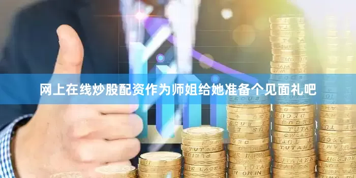 网上在线炒股配资作为师姐给她准备个见面礼吧