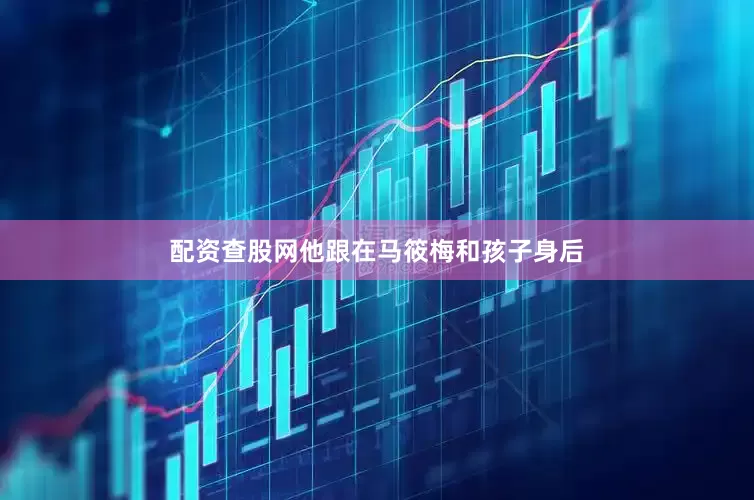 配资查股网他跟在马筱梅和孩子身后