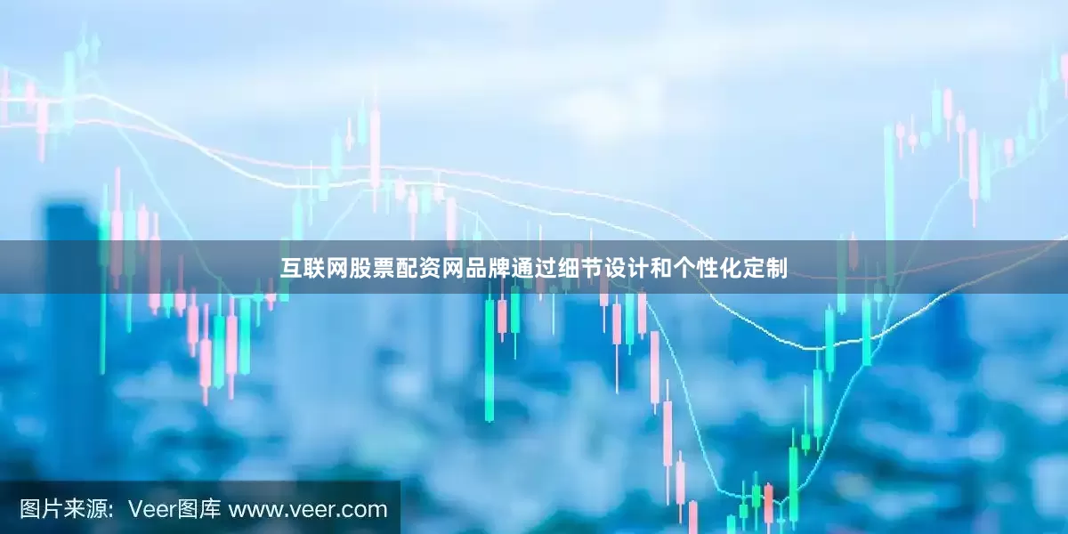 互联网股票配资网品牌通过细节设计和个性化定制