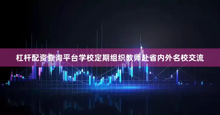 杠杆配资查询平台学校定期组织教师赴省内外名校交流