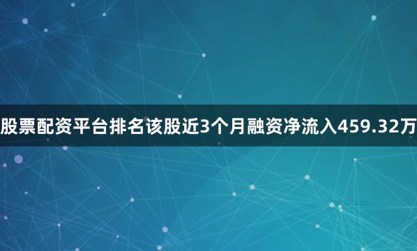 股票配资平台排名该股近3个月融资净流入459.32万