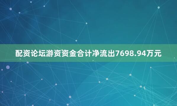 配资论坛游资资金合计净流出7698.94万元