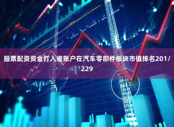 股票配资资金打入谁账户在汽车零部件板块市值排名201/229
