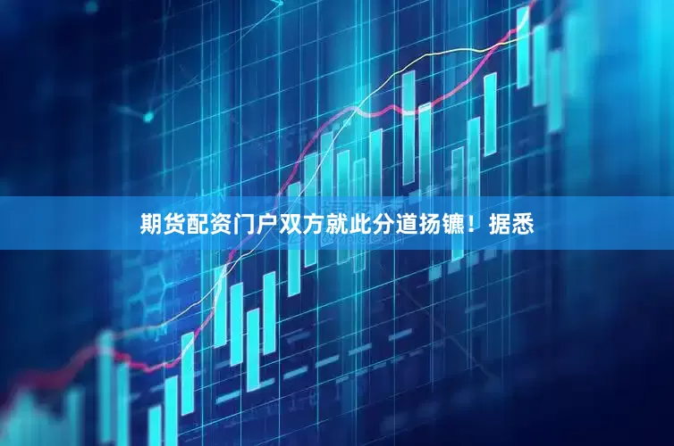 期货配资门户双方就此分道扬镳！据悉