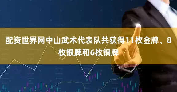 配资世界网中山武术代表队共获得11枚金牌、8枚银牌和6枚铜牌