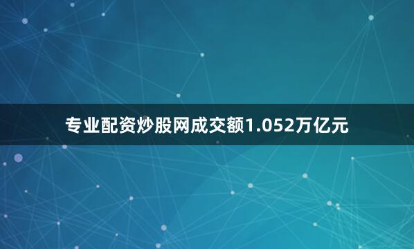 专业配资炒股网成交额1.052万亿元