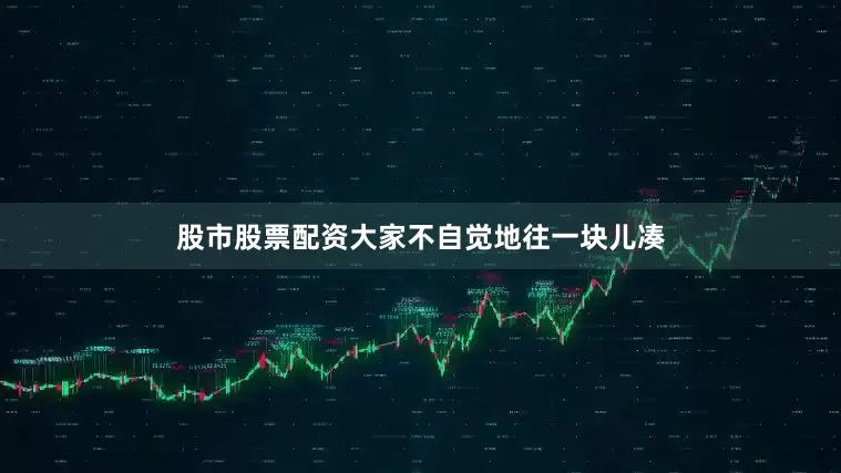 股市股票配资大家不自觉地往一块儿凑