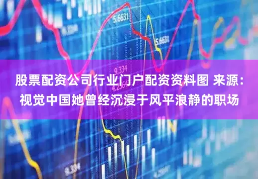 股票配资公司行业门户配资资料图 来源：视觉中国她曾经沉浸于风平浪静的职场