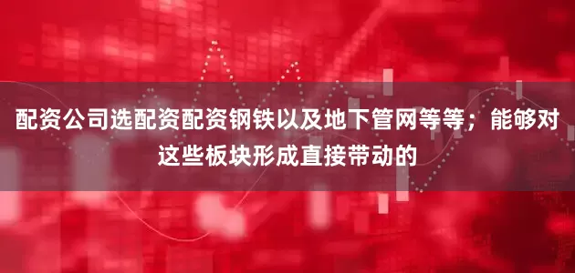 配资公司选配资配资钢铁以及地下管网等等；能够对这些板块形成直接带动的