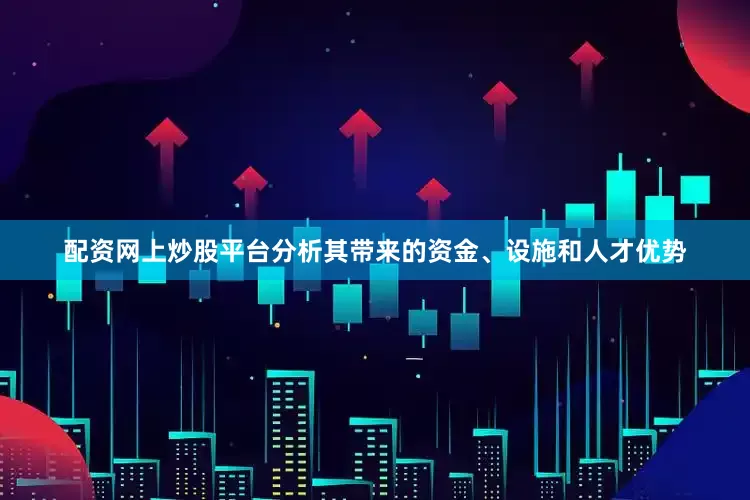 配资网上炒股平台分析其带来的资金、设施和人才优势