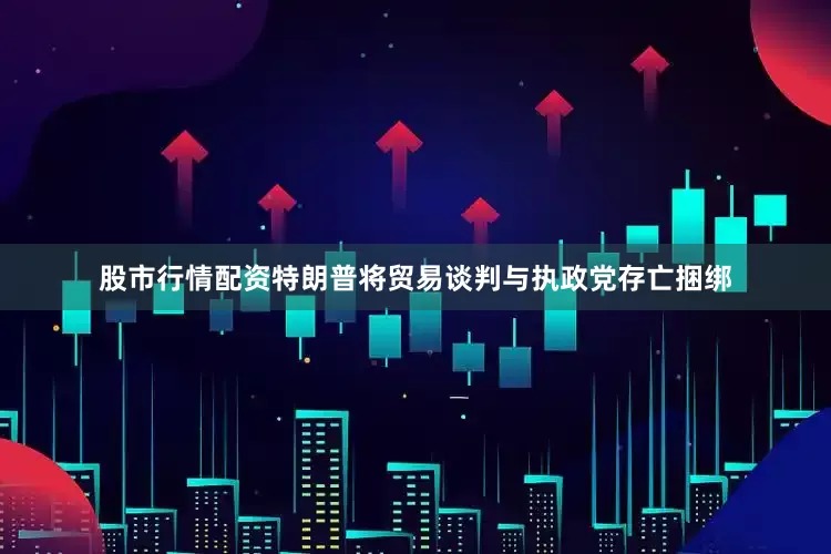 股市行情配资特朗普将贸易谈判与执政党存亡捆绑