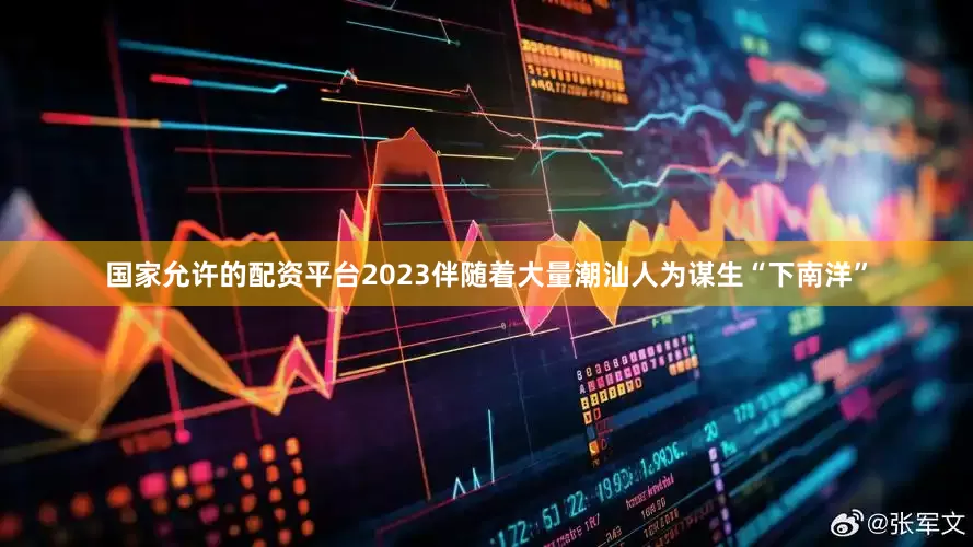 国家允许的配资平台2023伴随着大量潮汕人为谋生“下南洋”